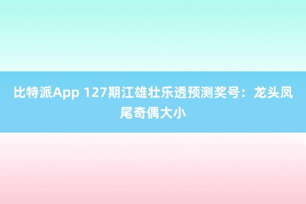 比特派App 127期江雄壮乐透预测奖号：龙头凤尾奇偶大小