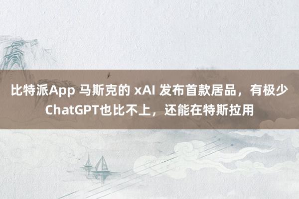 比特派App 马斯克的 xAI 发布首款居品，有极少ChatGPT也比不上，还能在特斯拉用