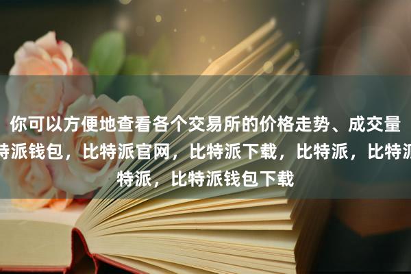 你可以方便地查看各个交易所的价格走势、成交量等数据比特派钱包，比特派官网，比特派下载，比特派，比特派钱包下载