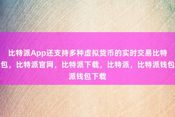 比特派App还支持多种虚拟货币的实时交易比特派钱包，比特派官网，比特派下载，比特派，比特派钱包下载