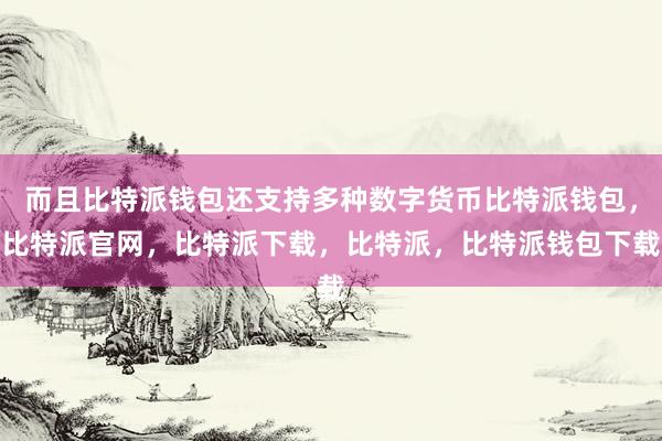 而且比特派钱包还支持多种数字货币比特派钱包，比特派官网，比特派下载，比特派，比特派钱包下载