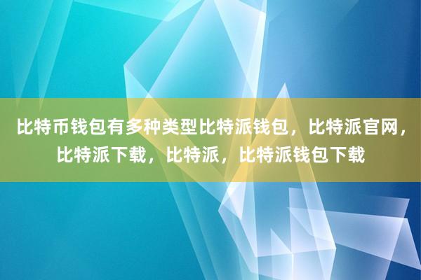 比特币钱包有多种类型比特派钱包，比特派官网，比特派下载，比特派，比特派钱包下载