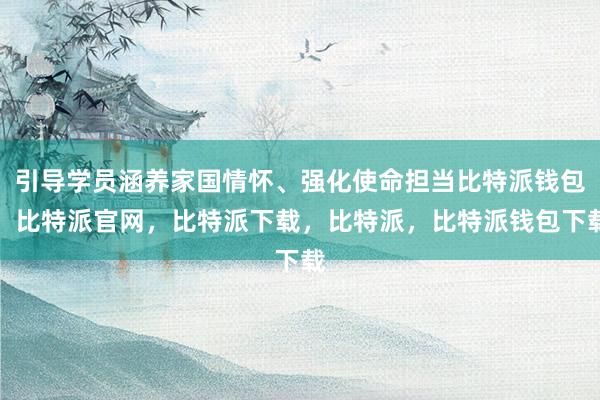 引导学员涵养家国情怀、强化使命担当比特派钱包，比特派官网，比特派下载，比特派，比特派钱包下载