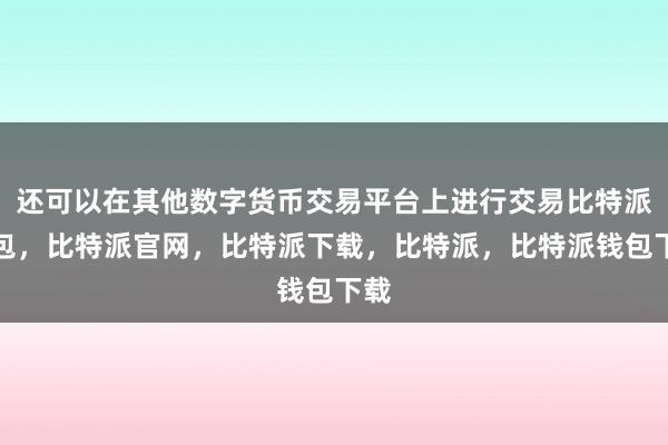 还可以在其他数字货币交易平台上进行交易比特派钱包，比特派官网，比特派下载，比特派，比特派钱包下载