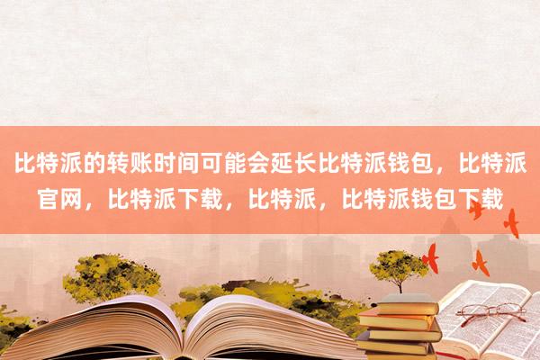 比特派的转账时间可能会延长比特派钱包，比特派官网，比特派下载，比特派，比特派钱包下载