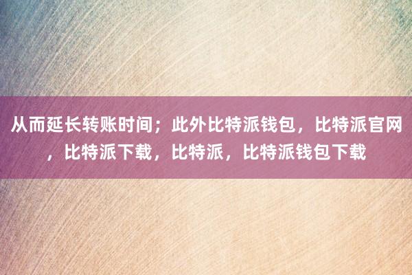 从而延长转账时间；此外比特派钱包，比特派官网，比特派下载，比特派，比特派钱包下载