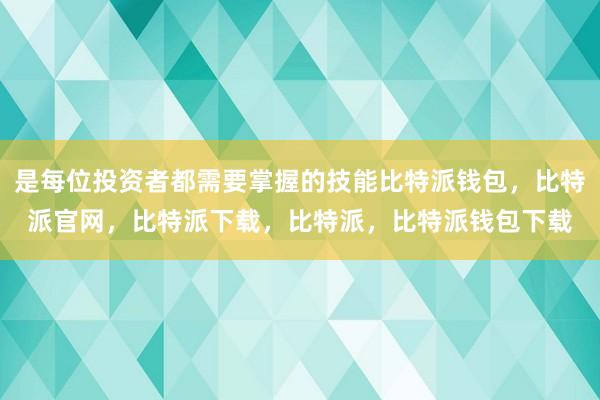 是每位投资者都需要掌握的技能比特派钱包，比特派官网，比特派下载，比特派，比特派钱包下载