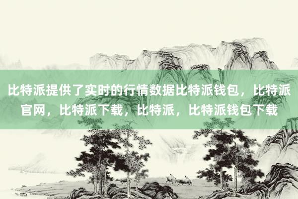 比特派提供了实时的行情数据比特派钱包，比特派官网，比特派下载，比特派，比特派钱包下载