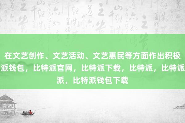 在文艺创作、文艺活动、文艺惠民等方面作出积极贡献比特派钱包，比特派官网，比特派下载，比特派，比特派钱包下载