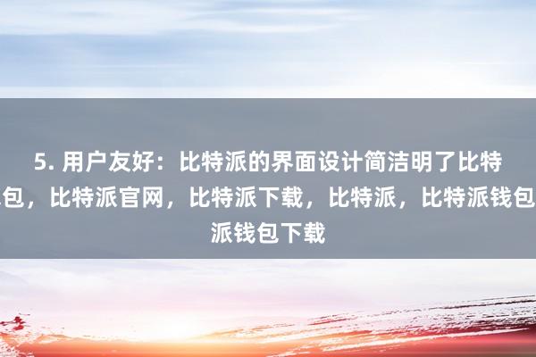 5. 用户友好：比特派的界面设计简洁明了比特派钱包，比特派官网，比特派下载，比特派，比特派钱包下载