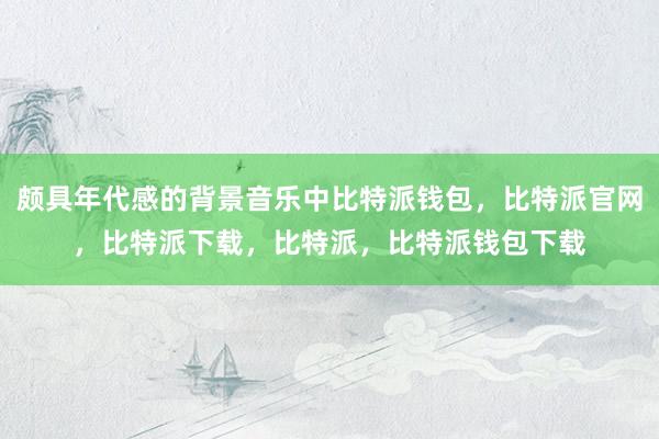 颇具年代感的背景音乐中比特派钱包，比特派官网，比特派下载，比特派，比特派钱包下载