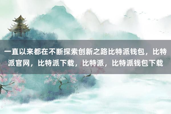 一直以来都在不断探索创新之路比特派钱包，比特派官网，比特派下载，比特派，比特派钱包下载