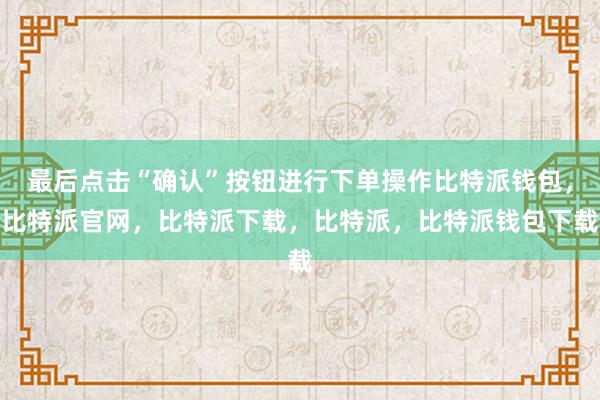 最后点击“确认”按钮进行下单操作比特派钱包，比特派官网，比特派下载，比特派，比特派钱包下载