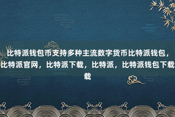 比特派钱包币支持多种主流数字货币比特派钱包，比特派官网，比特派下载，比特派，比特派钱包下载