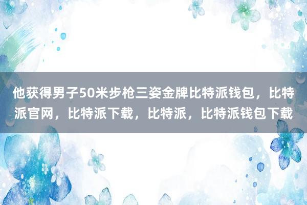 他获得男子50米步枪三姿金牌比特派钱包，比特派官网，比特派下载，比特派，比特派钱包下载