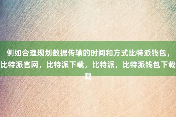 例如合理规划数据传输的时间和方式比特派钱包，比特派官网，比特派下载，比特派，比特派钱包下载