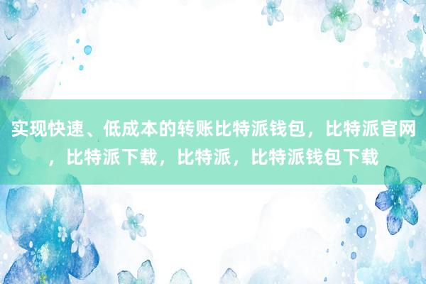 实现快速、低成本的转账比特派钱包，比特派官网，比特派下载，比特派，比特派钱包下载