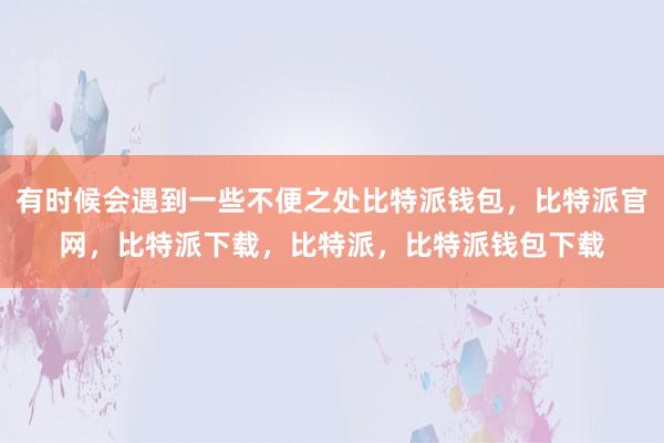 有时候会遇到一些不便之处比特派钱包，比特派官网，比特派下载，比特派，比特派钱包下载