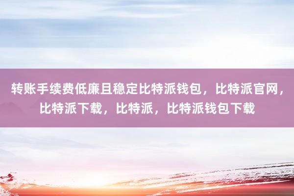 转账手续费低廉且稳定比特派钱包，比特派官网，比特派下载，比特派，比特派钱包下载