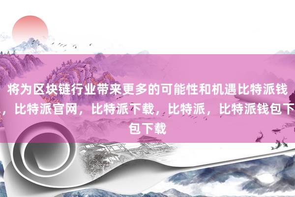 将为区块链行业带来更多的可能性和机遇比特派钱包，比特派官网，比特派下载，比特派，比特派钱包下载