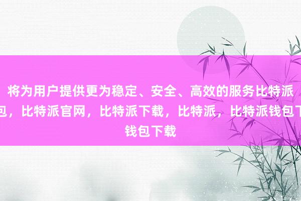 将为用户提供更为稳定、安全、高效的服务比特派钱包，比特派官网，比特派下载，比特派，比特派钱包下载