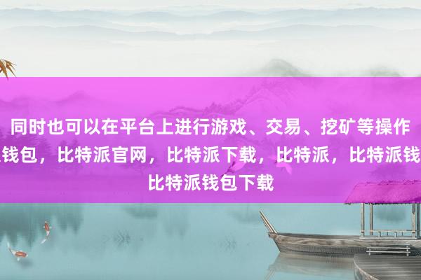 同时也可以在平台上进行游戏、交易、挖矿等操作比特派钱包，比特派官网，比特派下载，比特派，比特派钱包下载