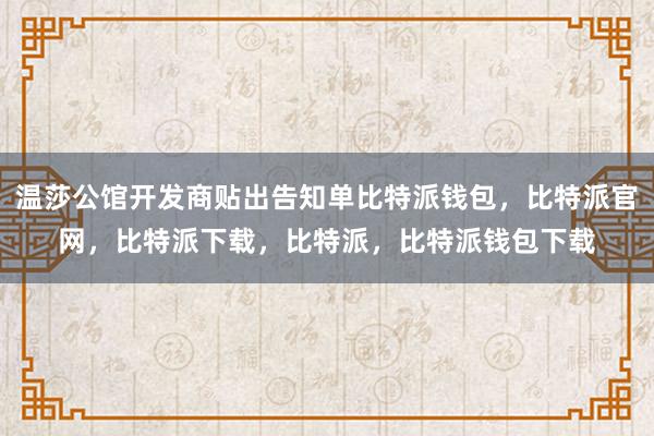 温莎公馆开发商贴出告知单比特派钱包，比特派官网，比特派下载，比特派，比特派钱包下载