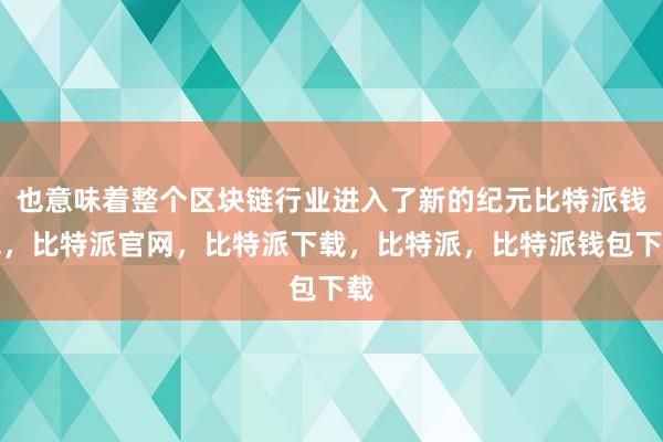 也意味着整个区块链行业进入了新的纪元比特派钱包，比特派官网，比特派下载，比特派，比特派钱包下载