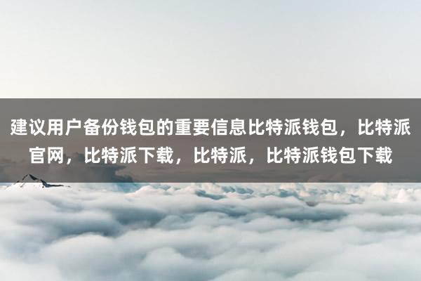 建议用户备份钱包的重要信息比特派钱包，比特派官网，比特派下载，比特派，比特派钱包下载