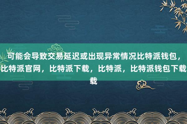 可能会导致交易延迟或出现异常情况比特派钱包，比特派官网，比特派下载，比特派，比特派钱包下载