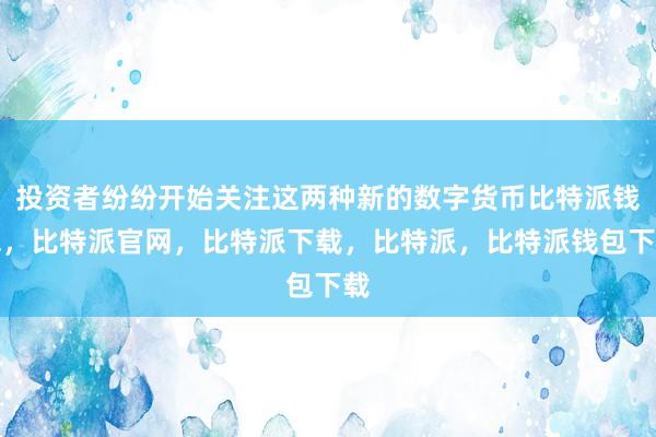 投资者纷纷开始关注这两种新的数字货币比特派钱包，比特派官网，比特派下载，比特派，比特派钱包下载