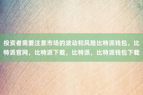 投资者需要注意市场的波动和风险比特派钱包，比特派官网，比特派下载，比特派，比特派钱包下载