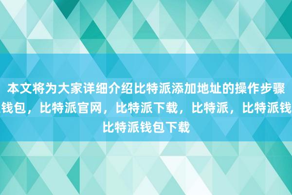 本文将为大家详细介绍比特派添加地址的操作步骤比特派钱包，比特派官网，比特派下载，比特派，比特派钱包下载