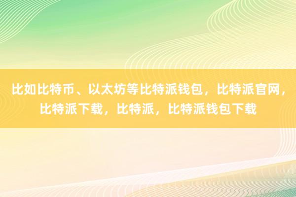 比如比特币、以太坊等比特派钱包，比特派官网，比特派下载，比特派，比特派钱包下载