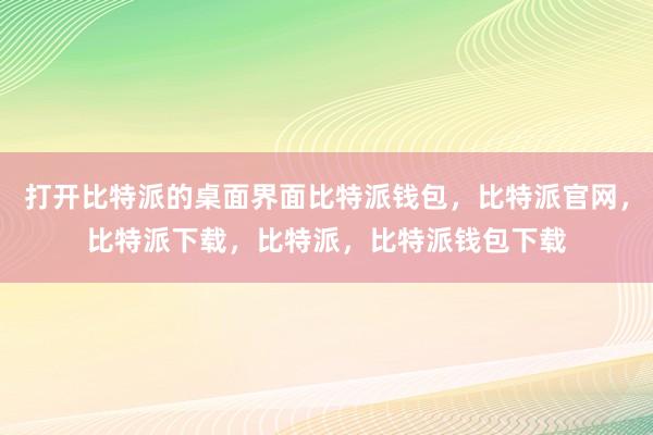 打开比特派的桌面界面比特派钱包，比特派官网，比特派下载，比特派，比特派钱包下载