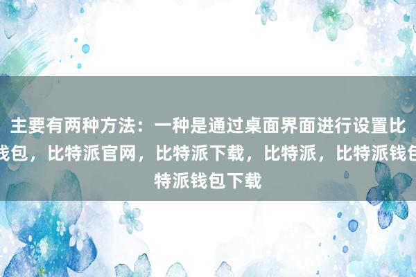 主要有两种方法：一种是通过桌面界面进行设置比特派钱包，比特派官网，比特派下载，比特派，比特派钱包下载