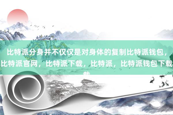 比特派分身并不仅仅是对身体的复制比特派钱包，比特派官网，比特派下载，比特派，比特派钱包下载