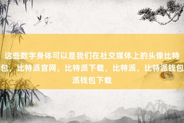 这些数字身体可以是我们在社交媒体上的头像比特派钱包，比特派官网，比特派下载，比特派，比特派钱包下载