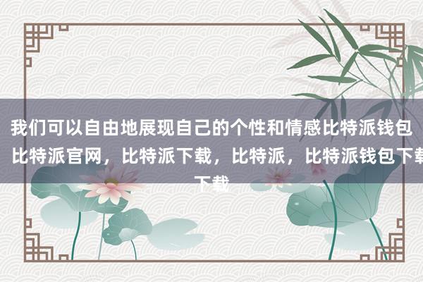 我们可以自由地展现自己的个性和情感比特派钱包，比特派官网，比特派下载，比特派，比特派钱包下载