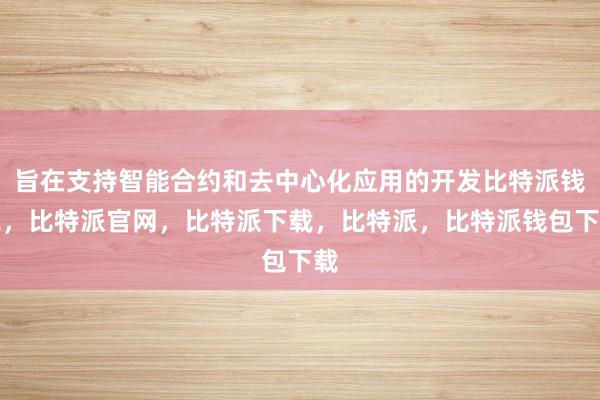 旨在支持智能合约和去中心化应用的开发比特派钱包，比特派官网，比特派下载，比特派，比特派钱包下载