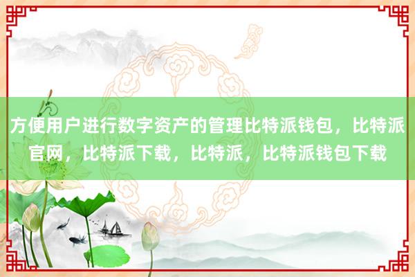 方便用户进行数字资产的管理比特派钱包，比特派官网，比特派下载，比特派，比特派钱包下载