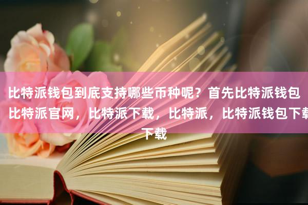 比特派钱包到底支持哪些币种呢？首先比特派钱包，比特派官网，比特派下载，比特派，比特派钱包下载