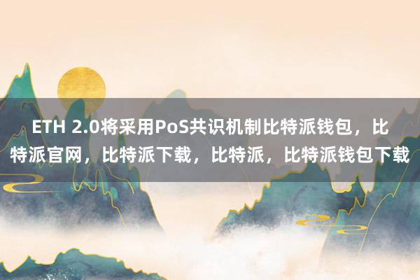 ETH 2.0将采用PoS共识机制比特派钱包，比特派官网，比特派下载，比特派，比特派钱包下载