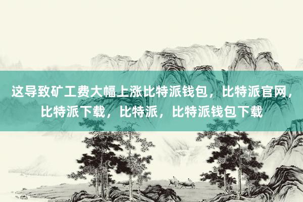 这导致矿工费大幅上涨比特派钱包，比特派官网，比特派下载，比特派，比特派钱包下载