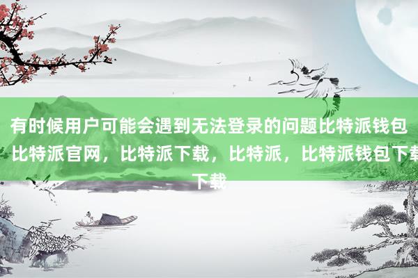 有时候用户可能会遇到无法登录的问题比特派钱包，比特派官网，比特派下载，比特派，比特派钱包下载