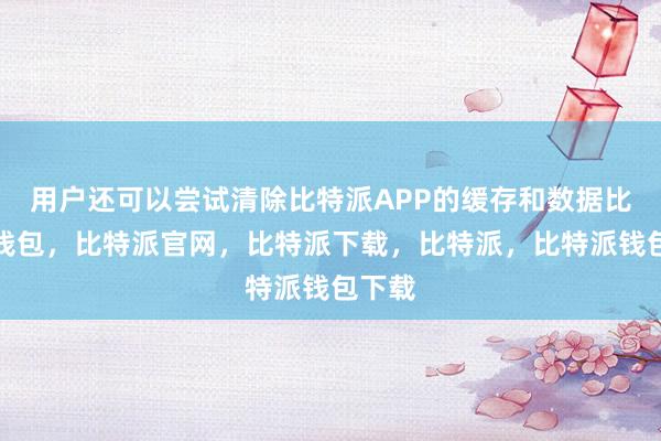 用户还可以尝试清除比特派APP的缓存和数据比特派钱包，比特派官网，比特派下载，比特派，比特派钱包下载