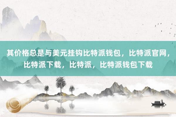 其价格总是与美元挂钩比特派钱包，比特派官网，比特派下载，比特派，比特派钱包下载