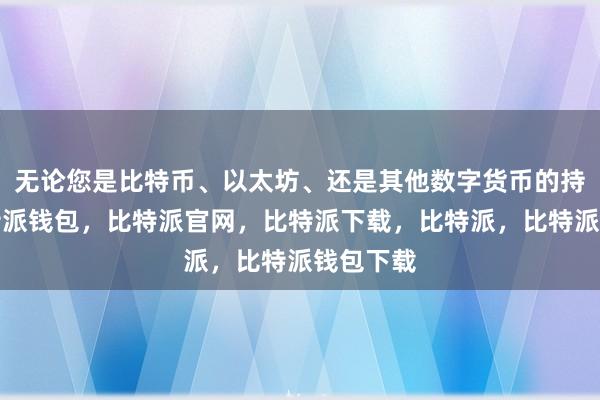 无论您是比特币、以太坊、还是其他数字货币的持有者比特派钱包，比特派官网，比特派下载，比特派，比特派钱包下载