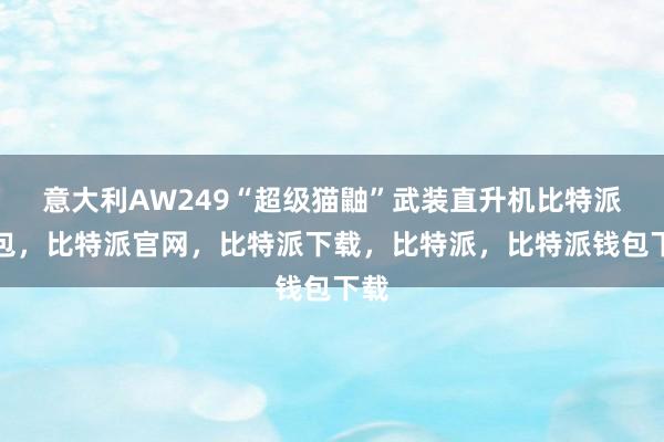 意大利AW249“超级猫鼬”武装直升机比特派钱包，比特派官网，比特派下载，比特派，比特派钱包下载