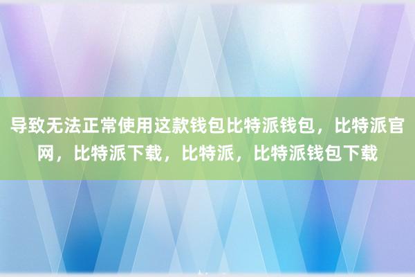 导致无法正常使用这款钱包比特派钱包，比特派官网，比特派下载，比特派，比特派钱包下载